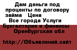 Дам деньги под проценты по договору займа › Цена ­ 1 800 000 - Все города Услуги » Бухгалтерия и финансы   . Оренбургская обл.